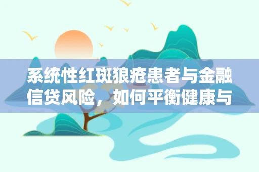 系统性红斑狼疮患者与金融信贷风险，如何平衡健康与信用评估？