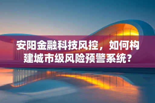 安阳金融科技风控，如何构建城市级风险预警系统？