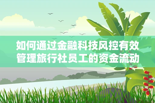 如何通过金融科技风控有效管理旅行社员工的资金流动？