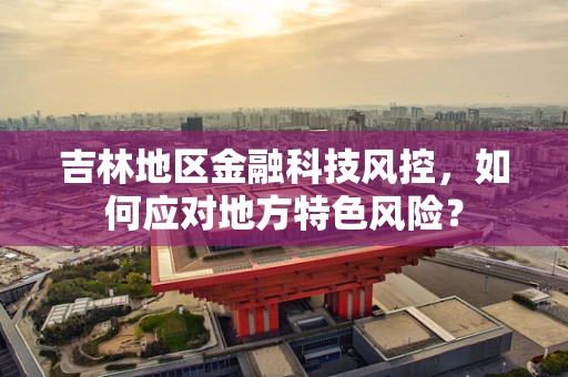 吉林地区金融科技风控，如何应对地方特色风险？