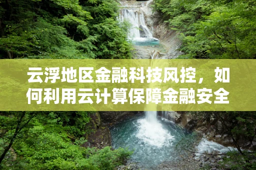 云浮地区金融科技风控，如何利用云计算保障金融安全？