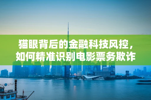 猫眼背后的金融科技风控，如何精准识别电影票务欺诈风险？