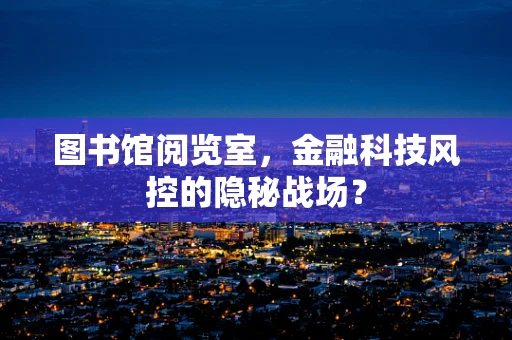 图书馆阅览室，金融科技风控的隐秘战场？