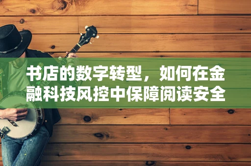 书店的数字转型，如何在金融科技风控中保障阅读安全？