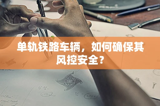 单轨铁路车辆，如何确保其风控安全？