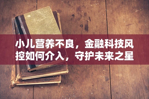 小儿营养不良，金融科技风控如何介入，守护未来之星的健康成长？