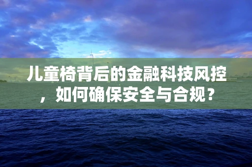 儿童椅背后的金融科技风控，如何确保安全与合规？