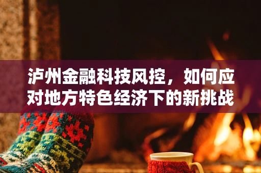 泸州金融科技风控，如何应对地方特色经济下的新挑战？