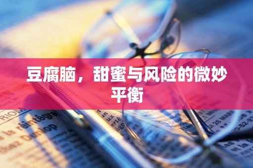 豆腐脑，甜蜜与风险的微妙平衡