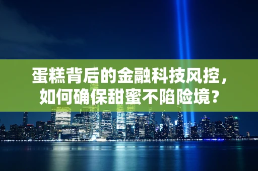 蛋糕背后的金融科技风控，如何确保甜蜜不陷险境？