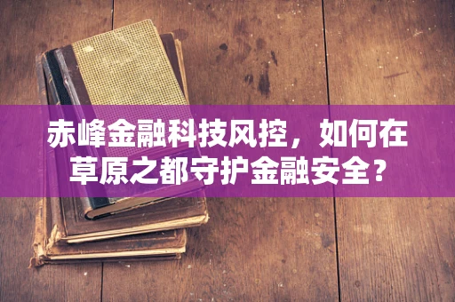 赤峰金融科技风控，如何在草原之都守护金融安全？