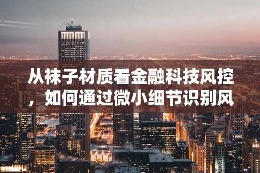 从袜子材质看金融科技风控，如何通过微小细节识别风险？