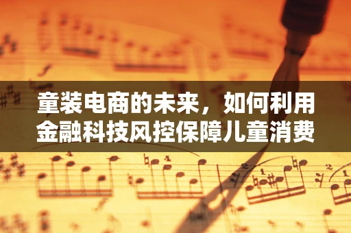 童装电商的未来，如何利用金融科技风控保障儿童消费安全？
