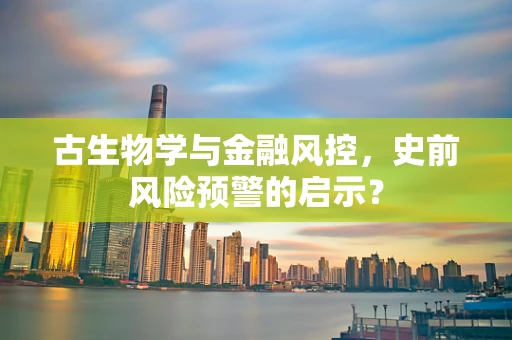 古生物学与金融风控，史前风险预警的启示？