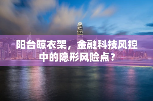 阳台晾衣架，金融科技风控中的隐形风险点？