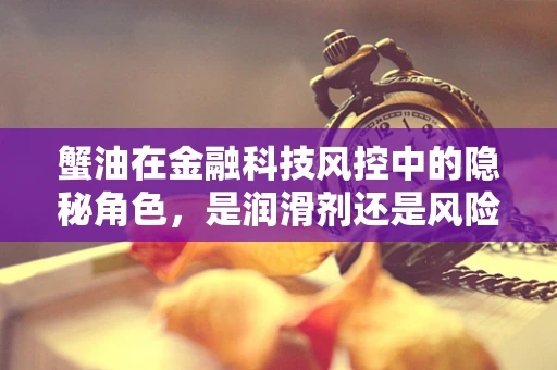 蟹油在金融科技风控中的隐秘角色，是润滑剂还是风险源？