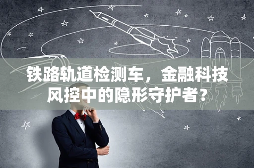 铁路轨道检测车，金融科技风控中的隐形守护者？