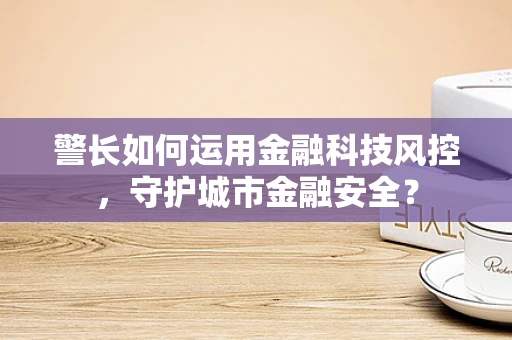 警长如何运用金融科技风控，守护城市金融安全？