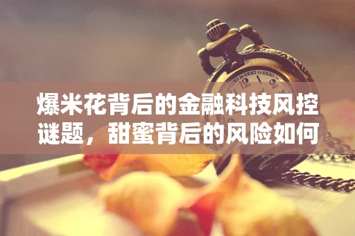 爆米花背后的金融科技风控谜题，甜蜜背后的风险如何被精准识别？