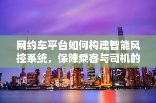 网约车平台如何构建智能风控系统，保障乘客与司机的安全？