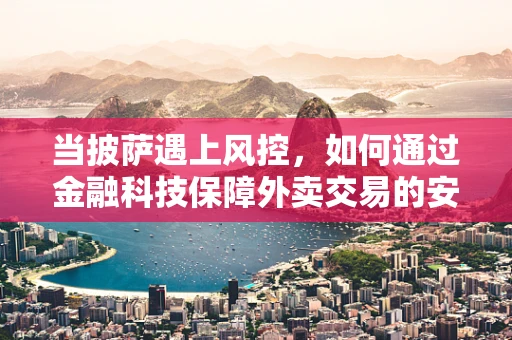 当披萨遇上风控，如何通过金融科技保障外卖交易的安心？