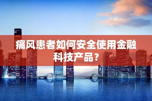 痛风患者如何安全使用金融科技产品？