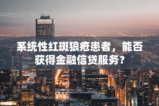 系统性红斑狼疮患者，能否获得金融信贷服务？