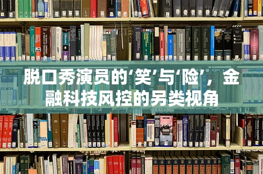 脱口秀演员的‘笑’与‘险’，金融科技风控的另类视角