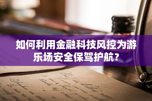 如何利用金融科技风控为游乐场安全保驾护航？
