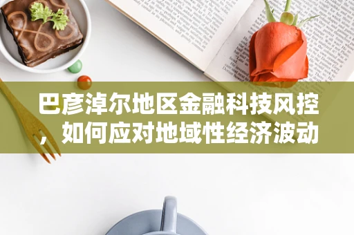 巴彦淖尔地区金融科技风控，如何应对地域性经济波动风险？