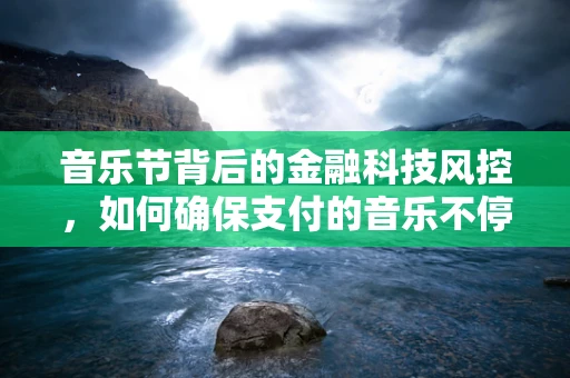 音乐节背后的金融科技风控，如何确保支付的音乐不停顿？