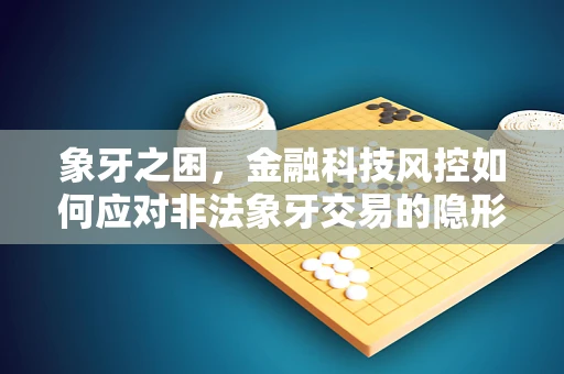 象牙之困，金融科技风控如何应对非法象牙交易的隐形风险？