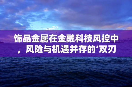 饰品金属在金融科技风控中，风险与机遇并存的‘双刃剑’？