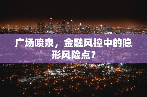 广场喷泉，金融风控中的隐形风险点？