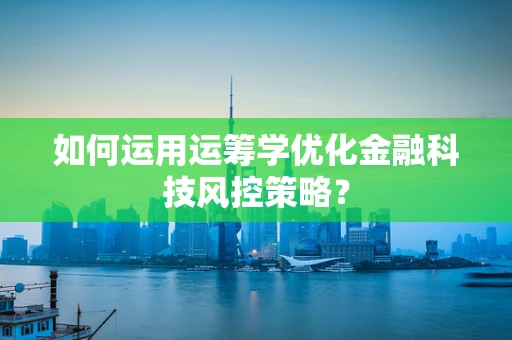 如何运用运筹学优化金融科技风控策略？