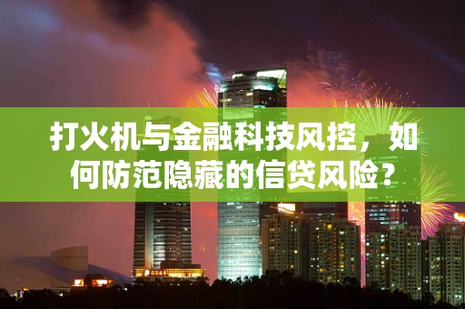 打火机与金融科技风控，如何防范隐藏的信贷风险？