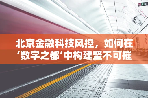 北京金融科技风控，如何在‘数字之都’中构建坚不可摧的防线？