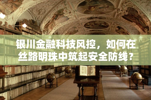 银川金融科技风控，如何在丝路明珠中筑起安全防线？