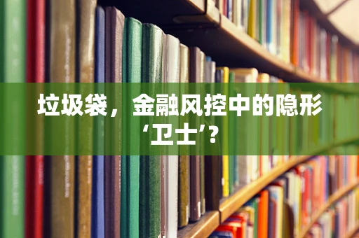 垃圾袋，金融风控中的隐形‘卫士’？