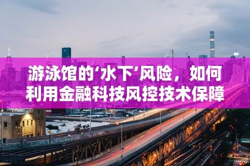 游泳馆的‘水下’风险，如何利用金融科技风控技术保障安全？