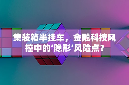 集装箱半挂车，金融科技风控中的‘隐形’风险点？