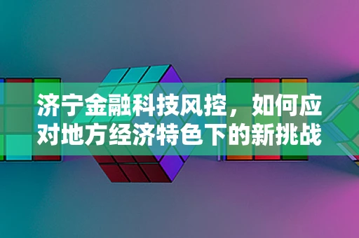 济宁金融科技风控，如何应对地方经济特色下的新挑战？