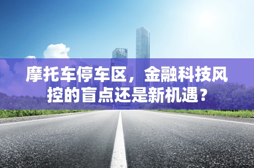 摩托车停车区，金融科技风控的盲点还是新机遇？