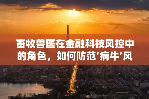 畜牧兽医在金融科技风控中的角色，如何防范‘病牛’风险？