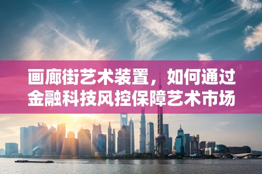 画廊街艺术装置，如何通过金融科技风控保障艺术市场的安全？
