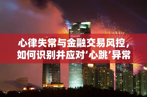 心律失常与金融交易风控，如何识别并应对‘心跳’异常的交易模式？
