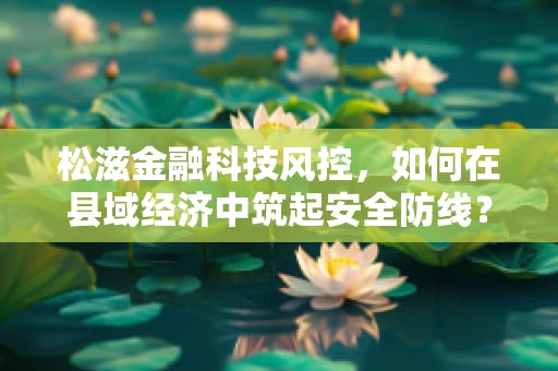 松滋金融科技风控，如何在县域经济中筑起安全防线？