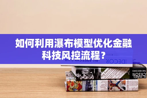 如何利用瀑布模型优化金融科技风控流程？