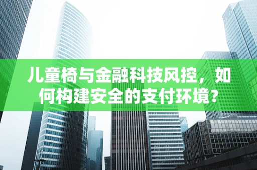 儿童椅与金融科技风控，如何构建安全的支付环境？