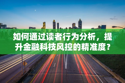 如何通过读者行为分析，提升金融科技风控的精准度？